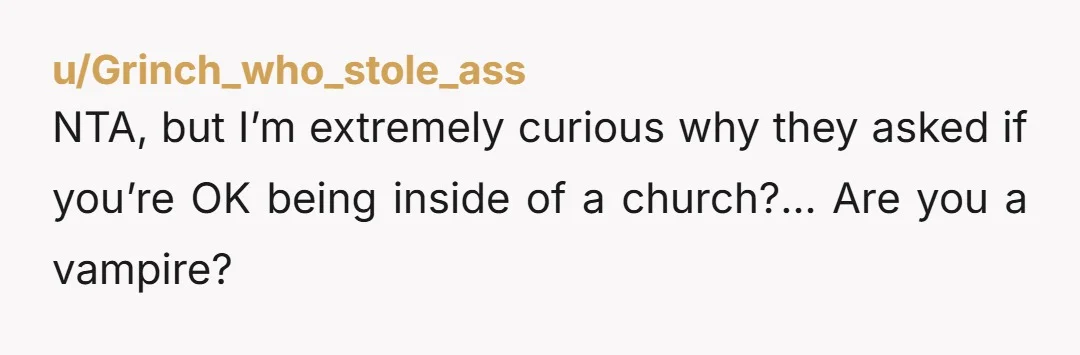 u/Grinch_who_stole_ass
NTA, but I’m extremely curious why they asked if you’re OK being inside of a church?… Are you a vampire?