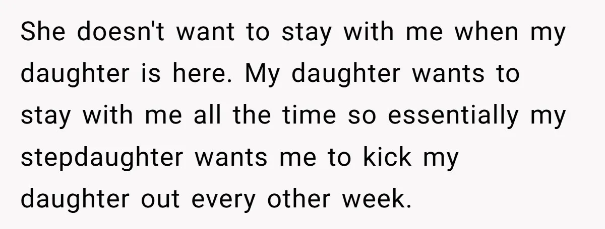 She doesn't want to stay with me when my daughter is here. My daughter wants to stay with me all the time so essentially my stepdaughter wants me to kick...