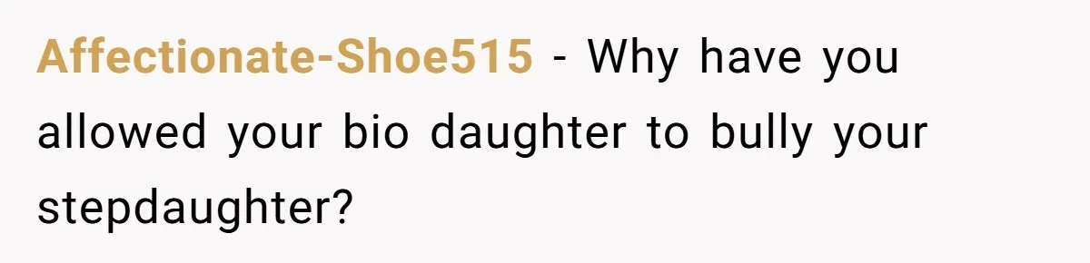 Affectionate-Shoe515 − Why have you allowed your bio daughter to bully your stepdaughter?