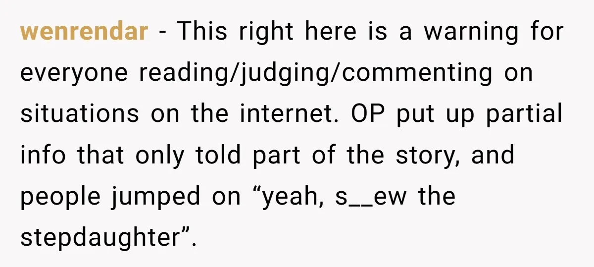 wenrendar − This right here is a warning for everyone reading/judging/commenting on situations on the internet. OP put up partial info that only told part of the story, and people...