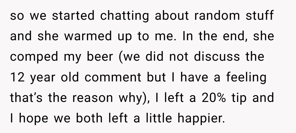 so we started chatting about random stuff and she warmed up to me. In the end, she comped my beer (we did not discuss the 12 year old comment but...