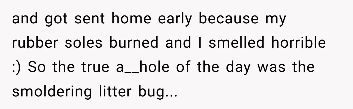 and got sent home early because my rubber soles burned and I smelled horrible :) So the true a__hole of the day was the smoldering litter bug...