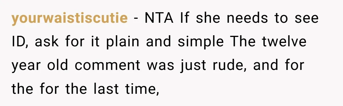 yourwaistiscutie − NTA If she needs to see ID, ask for it plain and simple The twelve year old comment was just rude, and for the for the last time,