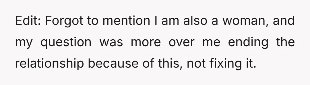 Edit: Forgot to mention I am also a woman, and my question was more over me ending the relationship because of this, not fixing it.