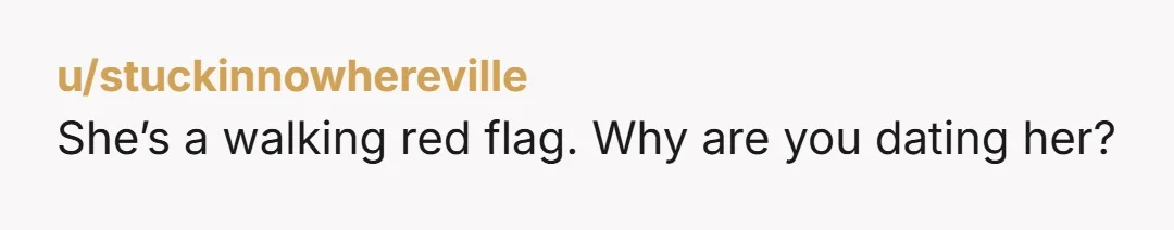 u/stuckinnowhereville She’s a walking red flag. Why are you dating her?