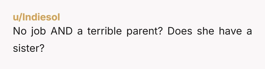 u/Indiesol No job AND a terrible parent? Does she have a sister?