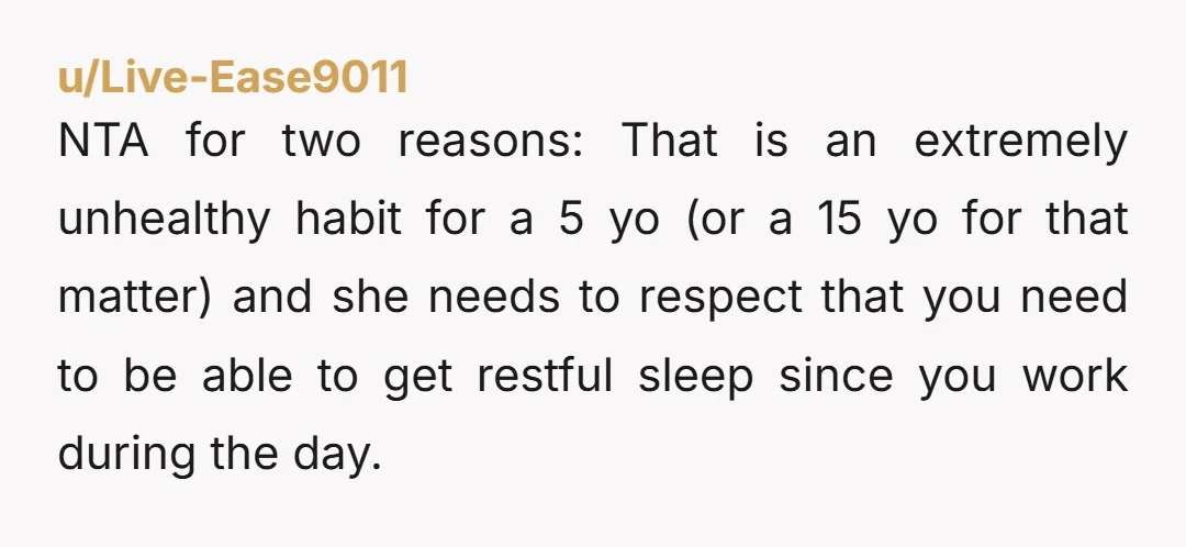 u/Live-Ease9011 NTA for two reasons: That is an extremely unhealthy habit for a 5 yo (or a 15 yo for that matter) and she needs to respect that you need...
