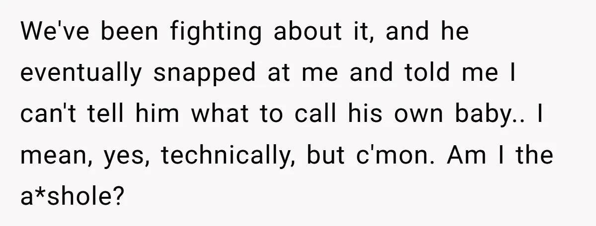 We've been fighting about it, and he eventually snapped at me and told me I can't tell him what to call his own baby.. I mean, yes, technically, but c'mon....