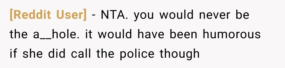 [Reddit User] − NTA. you would never be the a__hole. it would have been humorous if she did call the police though