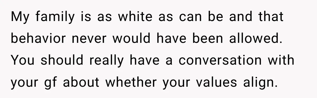 My family is as white as can be and that behavior never would have been allowed. You should really have a conversation with your gf about whether your values align.