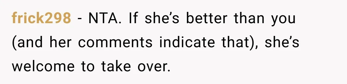 frick298 − NTA. If she’s better than you (and her comments indicate that), she’s welcome to take over.