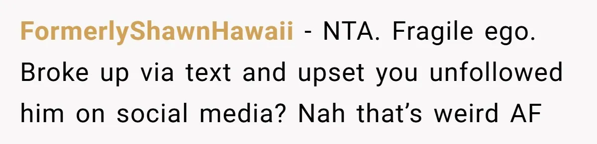 FormerlyShawnHawaii − NTA. Fragile ego. Broke up via text and upset you unfollowed him on social media? Nah that’s weird AF