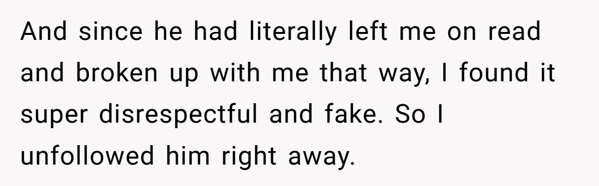 And since he had literally left me on read and broken up with me that way, I found it super disrespectful and fake. So I unfollowed him right away.