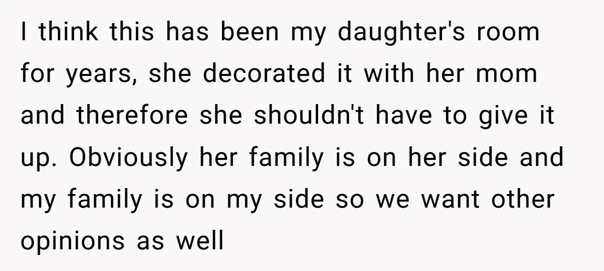 I think this has been my daughter's room for years, she decorated it with her mom and therefore she shouldn't have to give it up. Obviously her family is on...