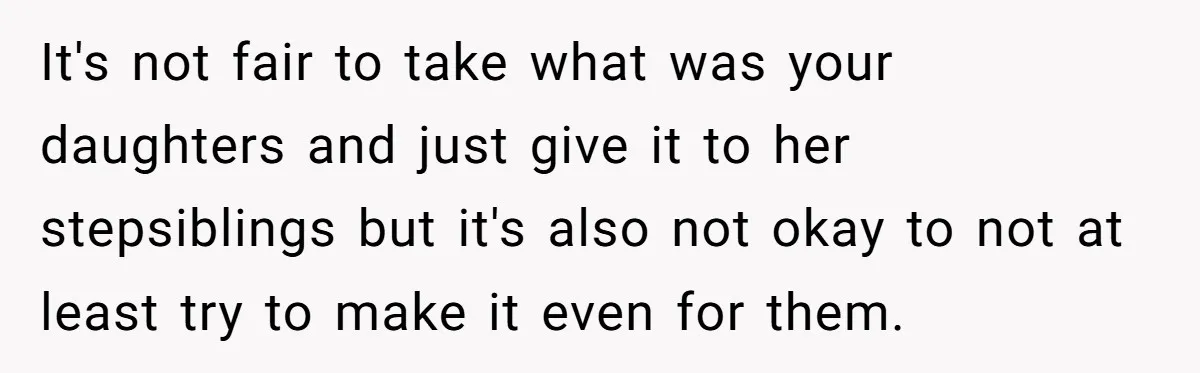 It's not fair to take what was your daughters and just give it to her stepsiblings but it's also not okay to not at least try to make it even...