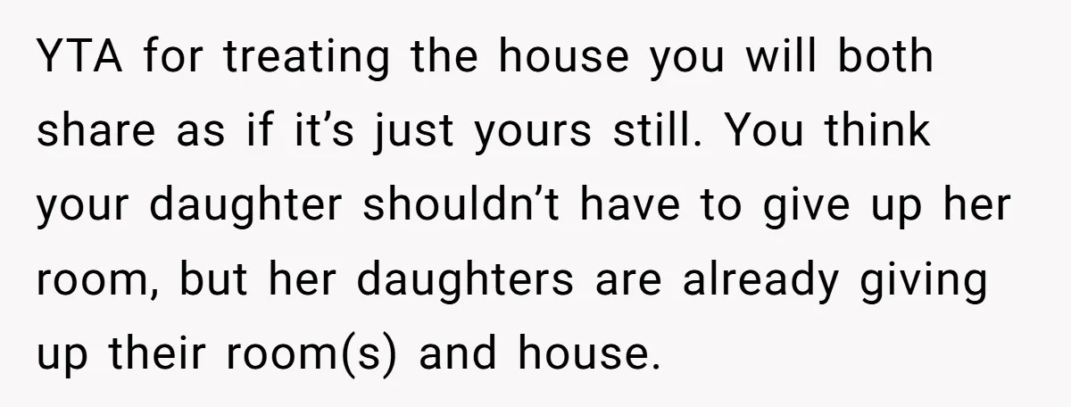 YTA for treating the house you will both share as if it’s just yours still. You think your daughter shouldn’t have to give up her room, but her daughters are...