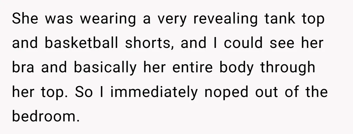 She was wearing a very revealing tank top and basketball shorts, and I could see her bra and basically her entire body through her top. So I immediately noped out...