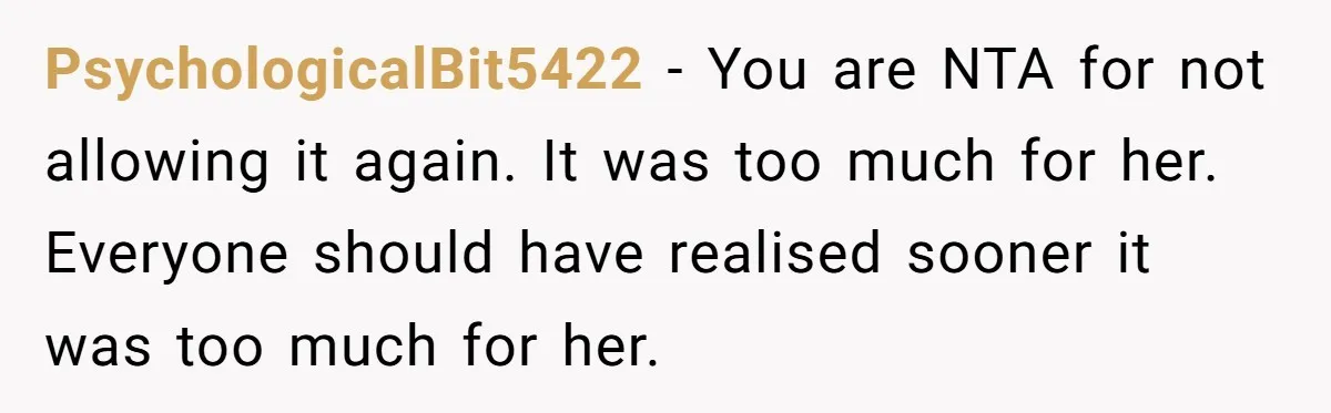 PsychologicalBit5422 − You are NTA for not allowing it again. It was too much for her. Everyone should have realised sooner it was too much for her.