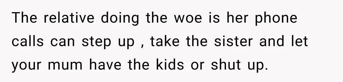 The relative doing the woe is her phone calls can step up , take the sister and let your mum have the kids or shut up.