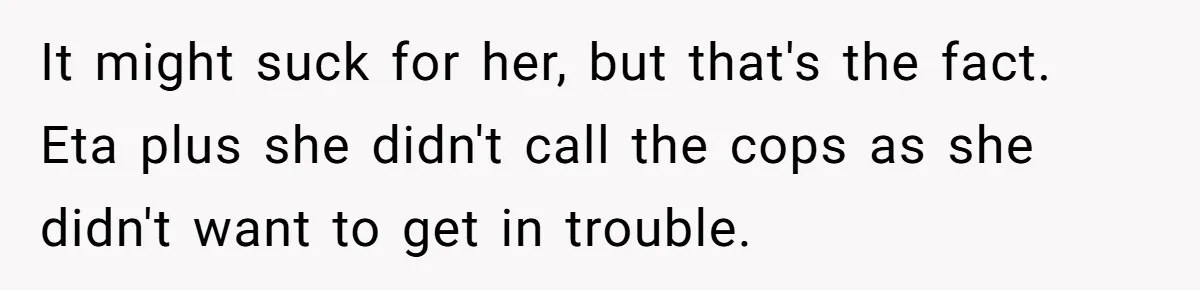 It might suck for her, but that's the fact. Eta plus she didn't call the cops as she didn't want to get in trouble.