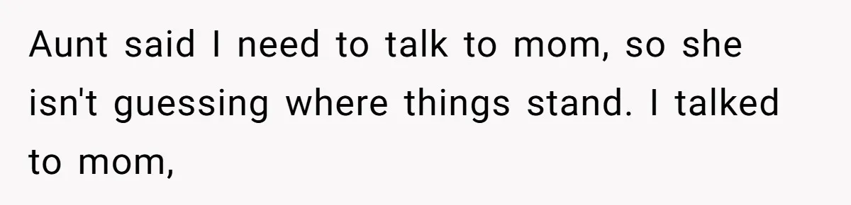 Aunt said I need to talk to mom, so she isn't guessing where things stand. I talked to mom,