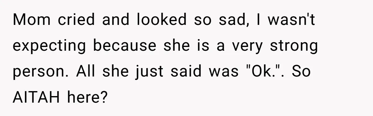 Mom cried and looked so sad, I wasn't expecting because she is a very strong person. All she just said was "Ok.". So AITAH here?