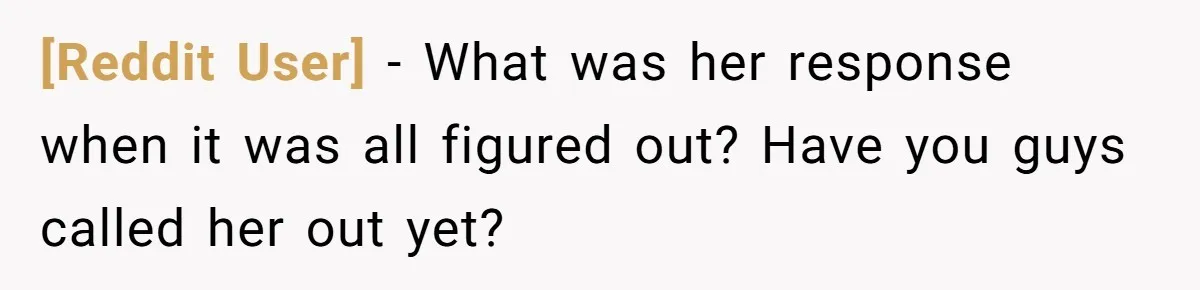 [Reddit User] − What was her response when it was all figured out? Have you guys called her out yet?
