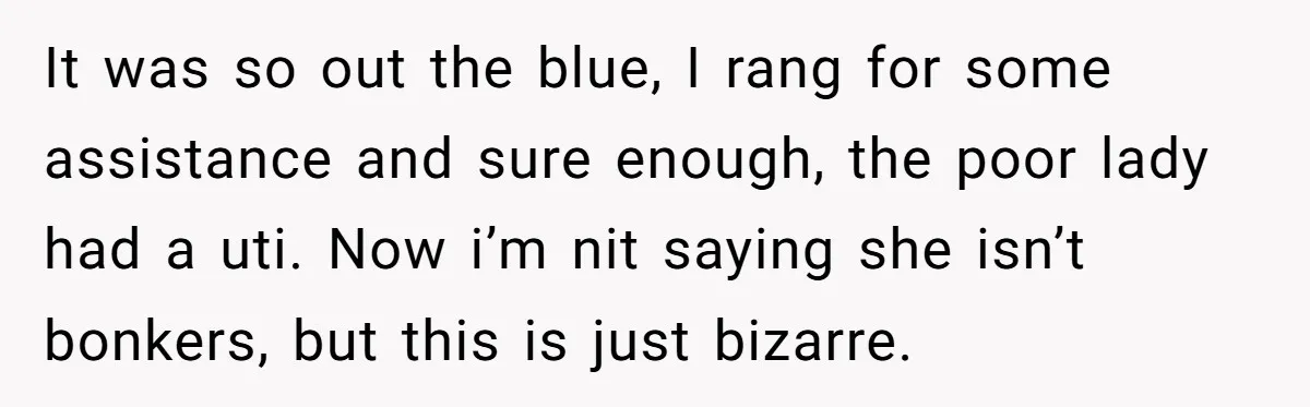 It was so out the blue, I rang for some assistance and sure enough, the poor lady had a uti. Now i’m nit saying she isn’t bonkers, but this is...