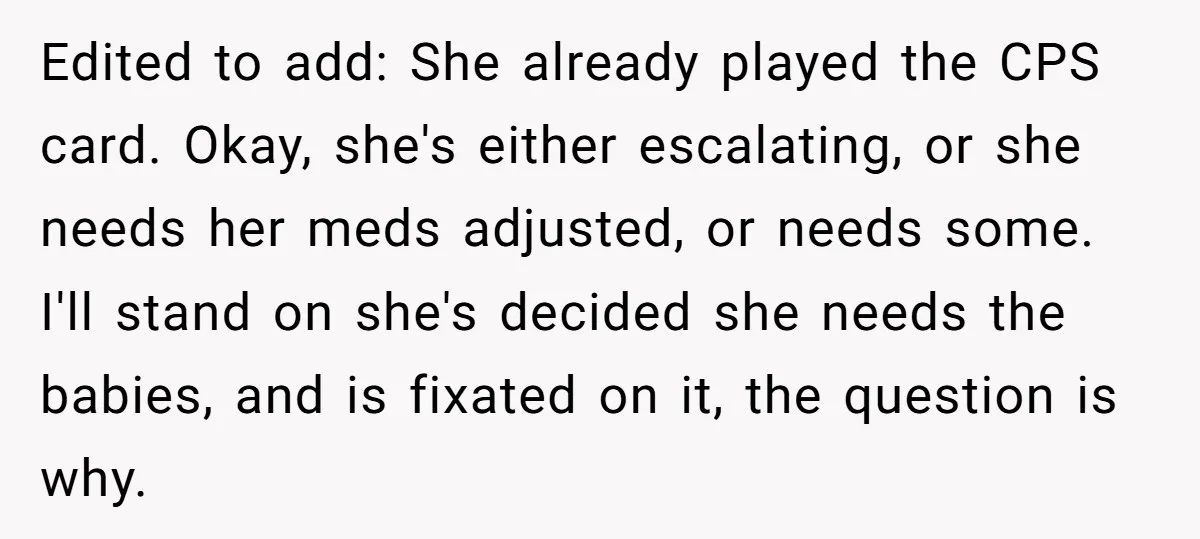 Edited to add: She already played the CPS card. Okay, she's either escalating, or she needs her meds adjusted, or needs some. I'll stand on she's decided she needs the...