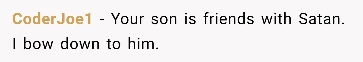 CoderJoe1 − Your son is friends with Satan. I bow down to him.
