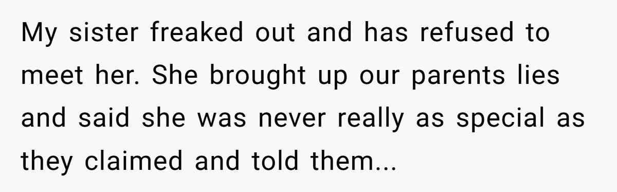 My sister freaked out and has refused to meet her. She brought up our parents lies and said she was never really as special as they claimed and told them...