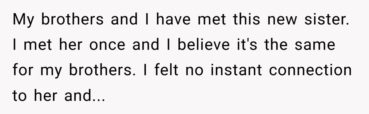 My brothers and I have met this new sister. I met her once and I believe it's the same for my brothers. I felt no instant connection to her and...