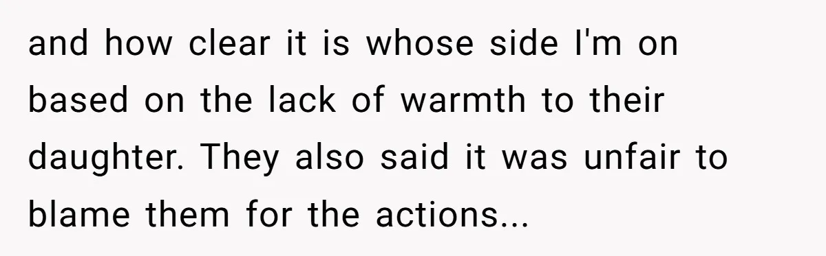 and how clear it is whose side I'm on based on the lack of warmth to their daughter. They also said it was unfair to blame them for the actions...