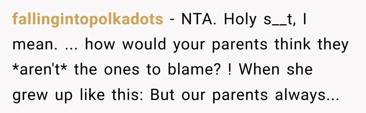 fallingintopolkadots − NTA. Holy s__t, I mean. ... how would your parents think they *aren't* the ones to blame? ! When she grew up like this: But our parents always...