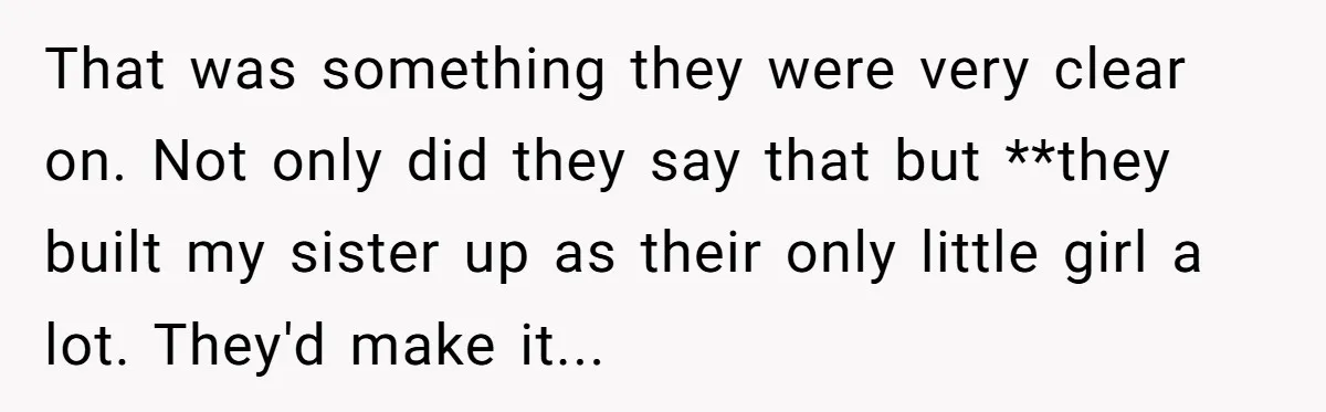 That was something they were very clear on. Not only did they say that but **they built my sister up as their only little girl a lot. They'd make it...