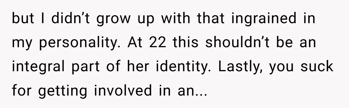 but I didn’t grow up with that ingrained in my personality. At 22 this shouldn’t be an integral part of her identity. Lastly, you suck for getting involved in an...