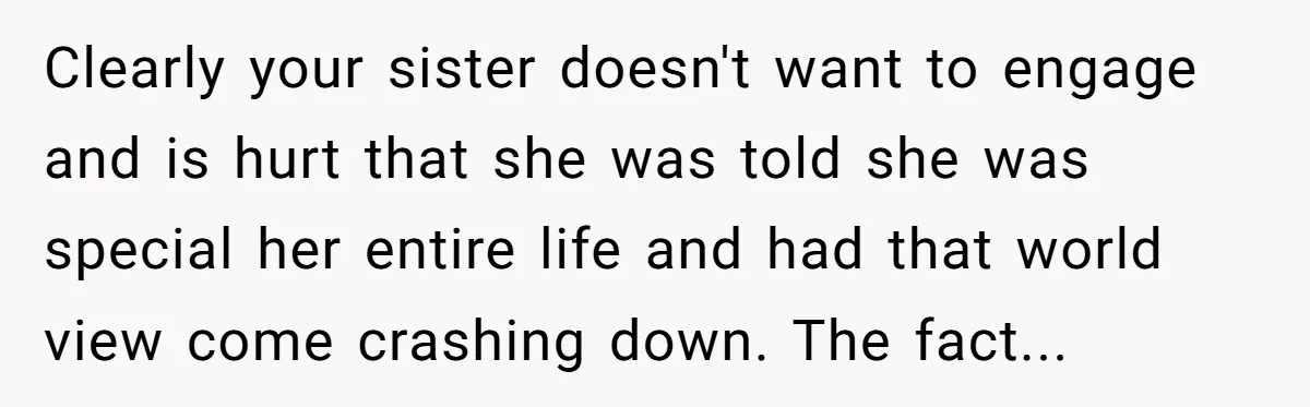 Clearly your sister doesn't want to engage and is hurt that she was told she was special her entire life and had that world view come crashing down. The fact...