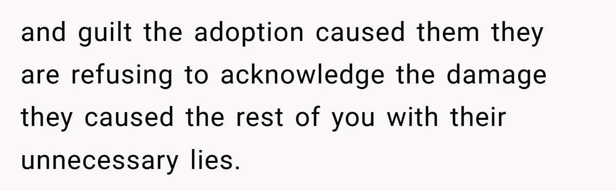and guilt the adoption caused them they are refusing to acknowledge the damage they caused the rest of you with their unnecessary lies.