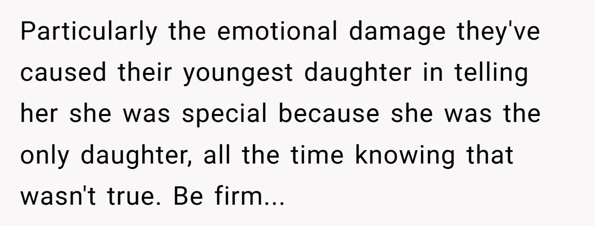 Particularly the emotional damage they've caused their youngest daughter in telling her she was special because she was the only daughter, all the time knowing that wasn't true. Be firm...