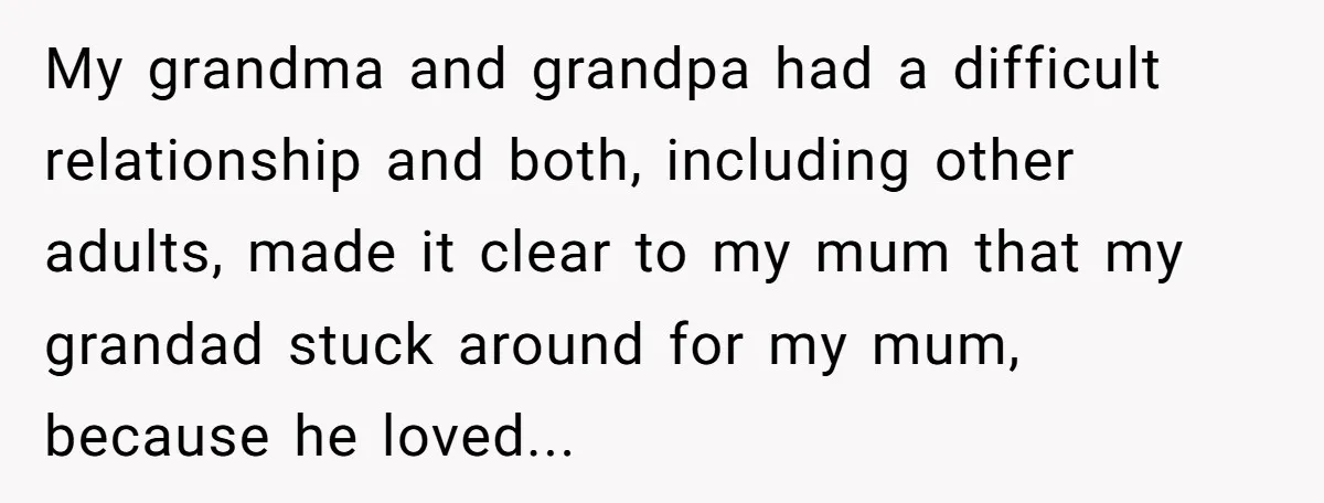 My grandma and grandpa had a difficult relationship and both, including other adults, made it clear to my mum that my grandad stuck around for my mum, because he loved...