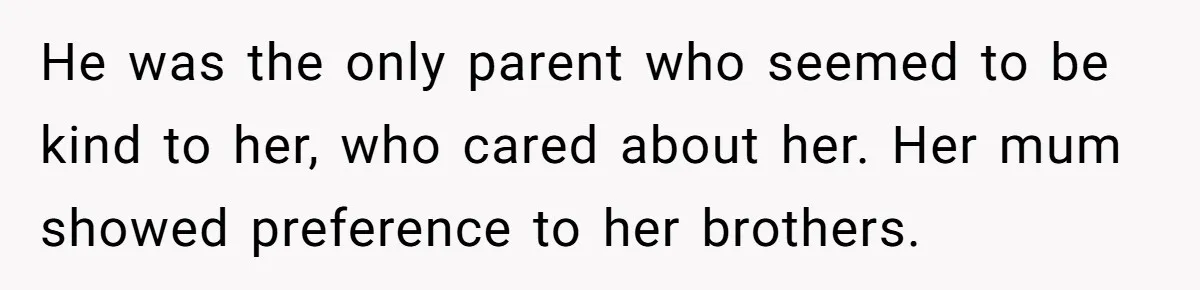 He was the only parent who seemed to be kind to her, who cared about her. Her mum showed preference to her brothers.