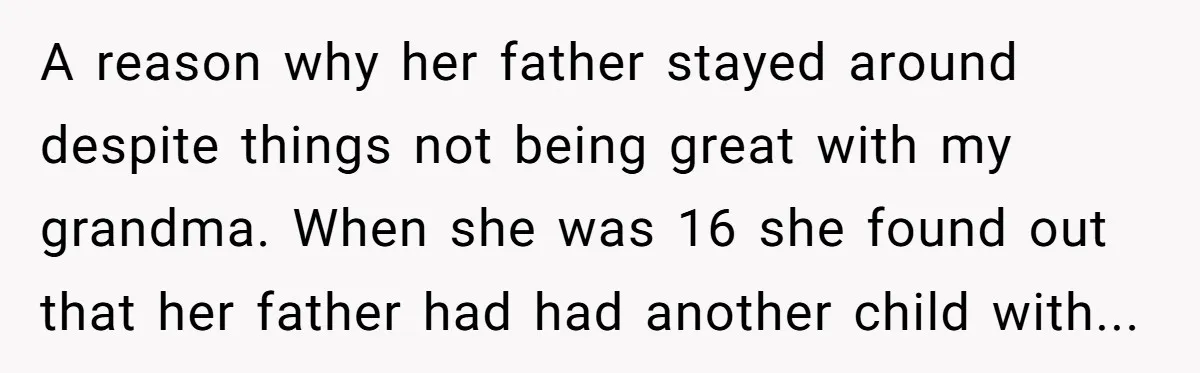 A reason why her father stayed around despite things not being great with my grandma. When she was 16 she found out that her father had had another child with...