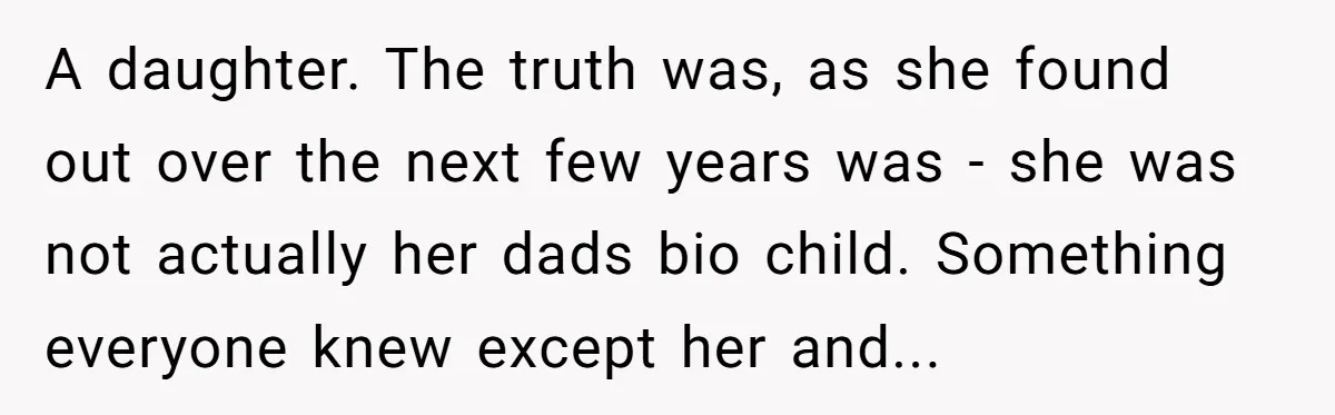 A daughter. The truth was, as she found out over the next few years was - she was not actually her dads bio child. Something everyone knew except her and...