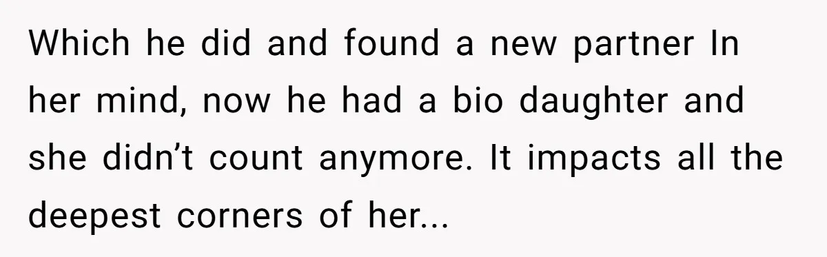 Which he did and found a new partner In her mind, now he had a bio daughter and she didn’t count anymore. It impacts all the deepest corners of her...