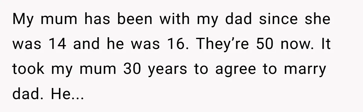 My mum has been with my dad since she was 14 and he was 16. They’re 50 now. It took my mum 30 years to agree to marry dad. He...