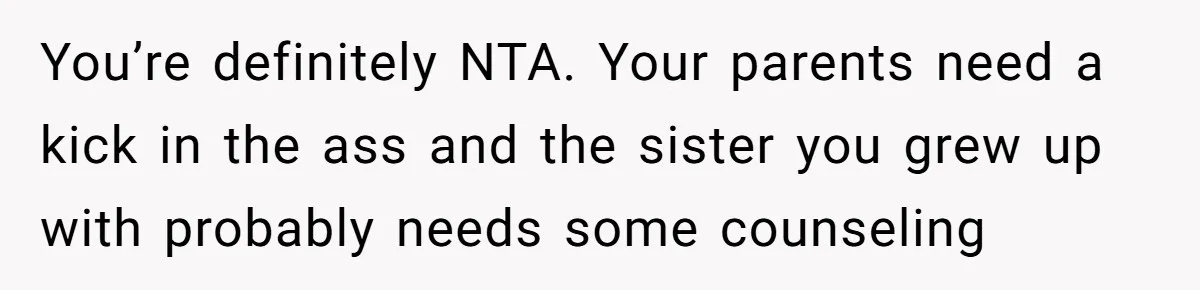 You’re definitely NTA. Your parents need a kick in the ass and the sister you grew up with probably needs some counseling