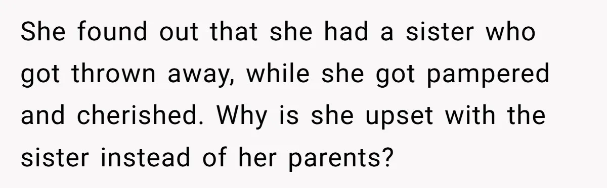 She found out that she had a sister who got thrown away, while she got pampered and cherished. Why is she upset with the sister instead of her parents?