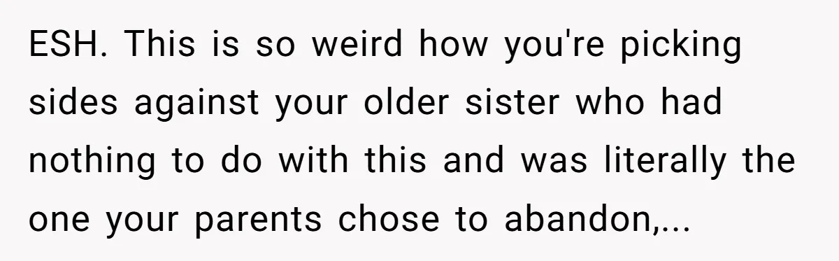 ESH. This is so weird how you're picking sides against your older sister who had nothing to do with this and was literally the one your parents chose to abandon,...