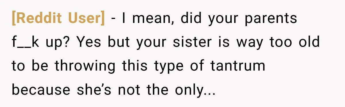 [Reddit User] − I mean, did your parents f__k up? Yes but your sister is way too old to be throwing this type of tantrum because she’s not the only...