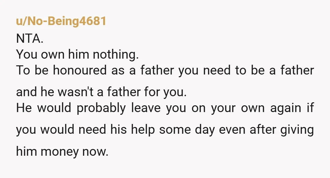 u/No-Being4681 NTA. You own him nothing. To be honoured as a father you need to be a father and he wasn't a father for you. He would probably leave you...
